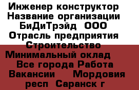 Инженер-конструктор › Название организации ­ БиДиТрэйд, ООО › Отрасль предприятия ­ Строительство › Минимальный оклад ­ 1 - Все города Работа » Вакансии   . Мордовия респ.,Саранск г.